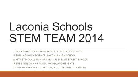 Laconia Schools STEM TEAM 2014 DONNA MARIE GAMLIN - GRADE 1, ELM STREET SCHOOL JASON LACROIX - SCIENCE, LACONIA HIGH SCHOOL WHITNEY MCCALLUM - GRADE 5,