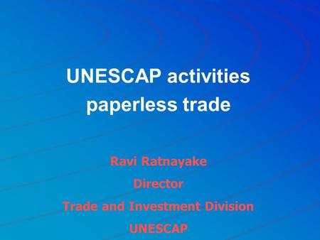 UNESCAP activities paperless trade Ravi Ratnayake Director Trade and Investment Division UNESCAP.