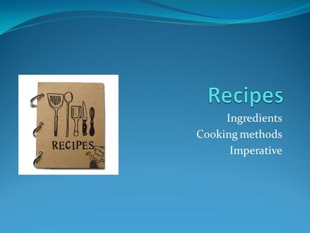 Ingredients Cooking methods Imperative. What is a recipe? 1. A set of instructions for preparing a particular dish, including a list of the ingredients.
