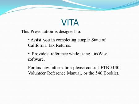 VITA This Presentation is designed to: Assist you in completing simple State of California Tax Returns. Provide a reference while using TaxWise software.