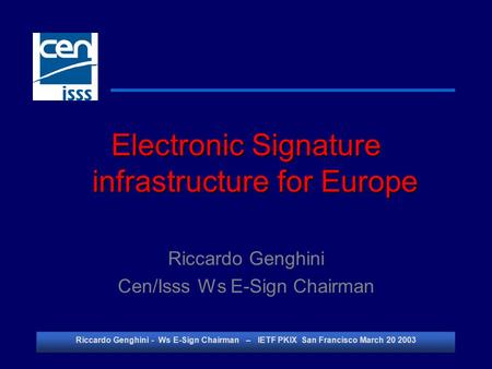 Riccardo Genghini - Ws E-Sign Chairman – IETF PKIX San Francisco March 20 2003 Electronic Signature infrastructure for Europe Riccardo Genghini Cen/Isss.
