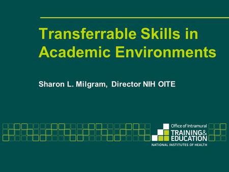 Transferrable Skills in Academic Environments Sharon L. Milgram, Director NIH OITE.