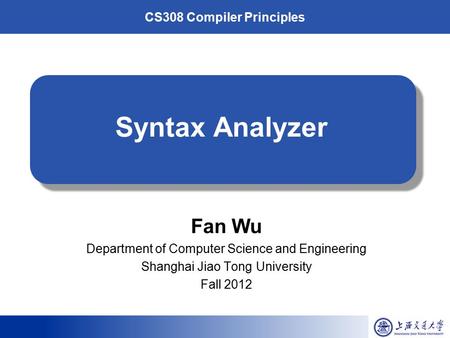 CS308 Compiler Principles Syntax Analyzer Fan Wu Department of Computer Science and Engineering Shanghai Jiao Tong University Fall 2012.