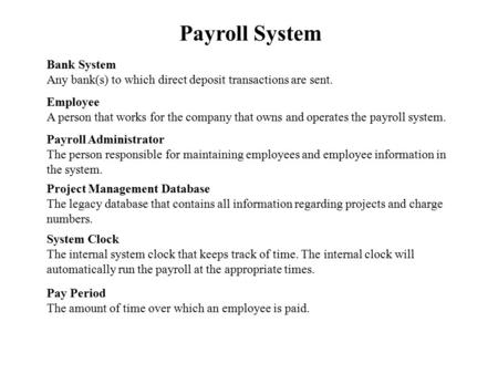 Payroll System Bank System Any bank(s) to which direct deposit transactions are sent. Employee A person that works for the company that owns and operates.