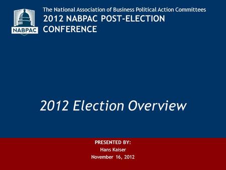 2012 Election Overview The National Association of Business Political Action Committees 2012 NABPAC POST-ELECTION CONFERENCE PRESENTED BY: Hans Kaiser.