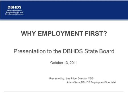 DBHDS Virginia Department of Behavioral Health and Developmental Services WHY EMPLOYMENT FIRST? Presentation to the DBHDS State Board October 13, 2011.