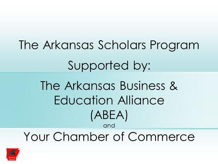 The Arkansas Scholars Program Supported by: The Arkansas Business & Education Alliance (ABEA) and Your Chamber of Commerce.