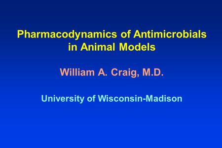 Pharmacodynamics of Antimicrobials in Animal Models William A. Craig, M.D. University of Wisconsin-Madison.