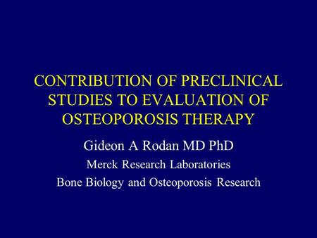 CONTRIBUTION OF PRECLINICAL STUDIES TO EVALUATION OF OSTEOPOROSIS THERAPY Gideon A Rodan MD PhD Merck Research Laboratories Bone Biology and Osteoporosis.