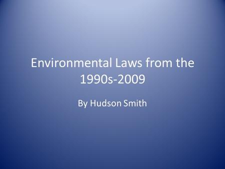 Environmental Laws from the 1990s-2009 By Hudson Smith.