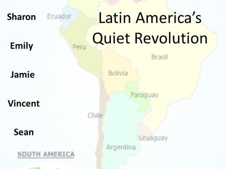 Latin America’s Quiet Revolution Sharon Emily Jamie Vincent Sean.