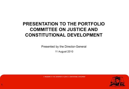 1 PRESENTATION TO THE PORTFOLIO COMMITTEE ON JUSTICE AND CONSTITUTIONAL DEVELOPMENT Presented by the Director-General 11 August 2010.
