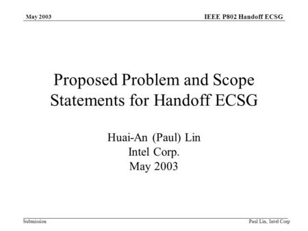 IEEE P802 Handoff ECSG Submission May 2003 Paul Lin, Intel Corp Proposed Problem and Scope Statements for Handoff ECSG Huai-An (Paul) Lin Intel Corp. May.