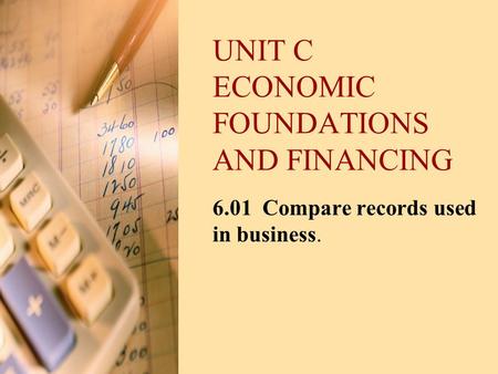 UNIT C ECONOMIC FOUNDATIONS AND FINANCING 6.01 Compare records used in business.