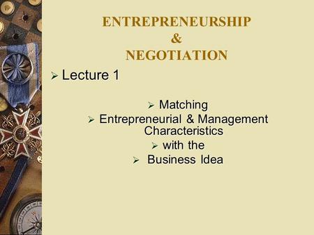 ENTREPRENEURSHIP & NEGOTIATION  Lecture 1  Matching  Entrepreneurial & Management Characteristics  with the  Business Idea.