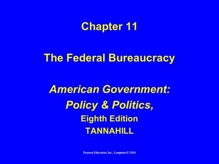 Pearson Education, Inc., Longman © 2006 Chapter 11 The Federal Bureaucracy American Government: Policy & Politics, Eighth Edition TANNAHILL.