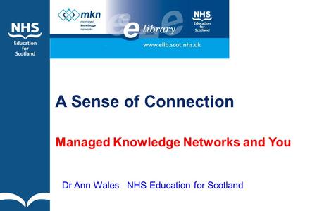 A Sense of Connection Managed Knowledge Networks and You Dr Ann Wales NHS Education for Scotland.