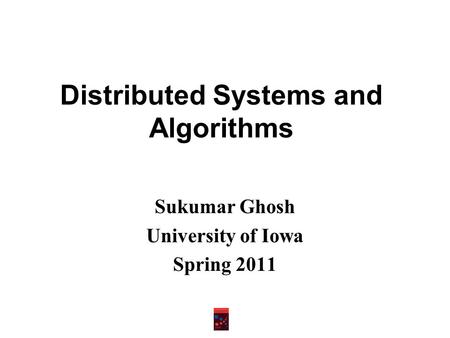 Distributed Systems and Algorithms Sukumar Ghosh University of Iowa Spring 2011.