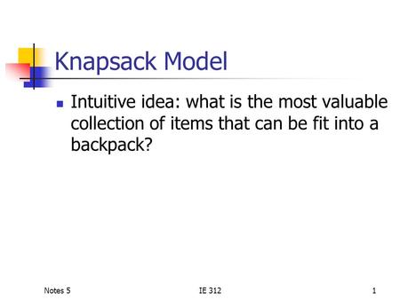 Notes 5IE 3121 Knapsack Model Intuitive idea: what is the most valuable collection of items that can be fit into a backpack?
