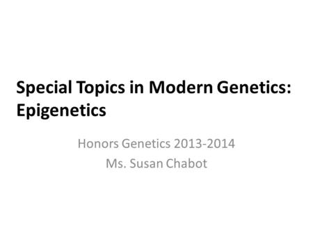 Special Topics in Modern Genetics: Epigenetics Honors Genetics 2013-2014 Ms. Susan Chabot.