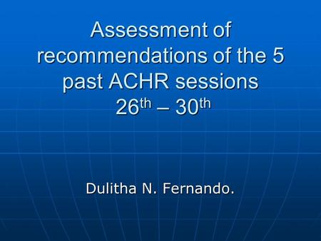 Assessment of recommendations of the 5 past ACHR sessions 26 th – 30 th Dulitha N. Fernando.