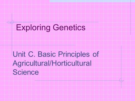 Exploring Genetics Unit C. Basic Principles of Agricultural/Horticultural Science Problem Area 3. Understanding Cells, Genetics, and Reproduction.