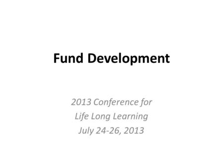 Fund Development 2013 Conference for Life Long Learning July 24-26, 2013.