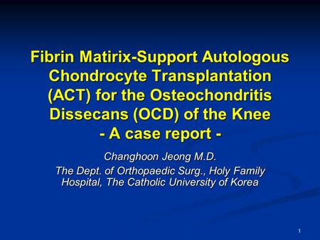 Fibrin Matirix-Support Autologous Chondrocyte Transplantation (ACT) for the Osteochondritis Dissecans (OCD) of the Knee - A case report - Changhoon Jeong.