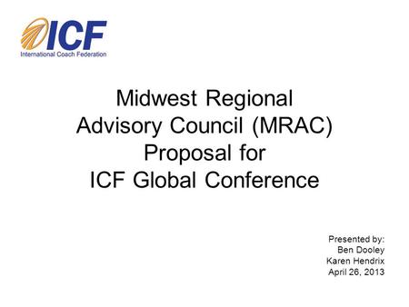 Midwest Regional Advisory Council (MRAC) Proposal for ICF Global Conference Presented by: Ben Dooley Karen Hendrix April 26, 2013.