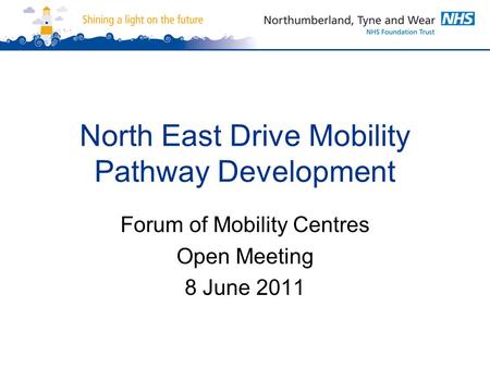 North East Drive Mobility Pathway Development Forum of Mobility Centres Open Meeting 8 June 2011.