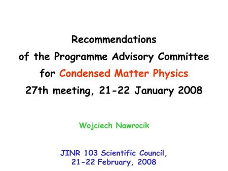 Recommendations of the Programme Advisory Committee for Condensed Matter Physics 27th meeting, 21-22 January 2008 Wojciech Nawrocik JINR 103 Scientific.
