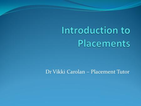 Dr Vikki Carolan – Placement Tutor. Topics covered today: employability what we mean by a placement.