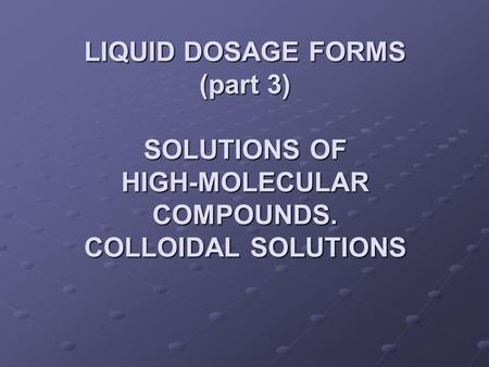 LIQUID DOSAGE FORMS (part 3) SOLUTIONS OF HIGH-MOLECULAR COMPOUNDS. COLLOIDAL SOLUTIONS.