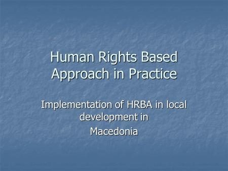 Human Rights Based Approach in Practice Implementation of HRBA in local development in Macedonia.