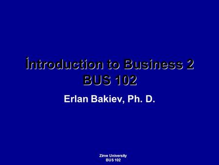 İntroduction to Business 2 BUS 102 Erlan Bakiev, Ph. D. Zirve University BUS 102.