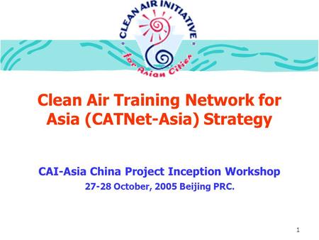 1 Clean Air Training Network for Asia (CATNet-Asia) Strategy CAI-Asia China Project Inception Workshop 27-28 October, 2005 Beijing PRC.