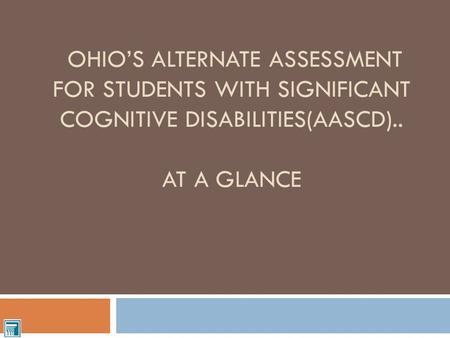 OHIO’S ALTERNATE ASSESSMENT FOR STUDENTS WITH SIGNIFICANT COGNITIVE DISABILITIES(AASCD).. AT A GLANCE.