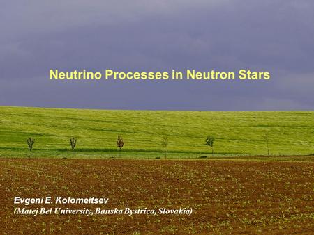 Neutrino Processes in Neutron Stars Evgeni E. Kolomeitsev (Matej Bel University, Banska Bystrica, Slovakia)