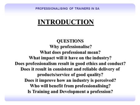 T 1 PROFESSIONALISING OF TRAINERS IN SA INTRODUCTION QUESTIONS Why professionalise? Why professionalise? What does professional mean? What impact will.