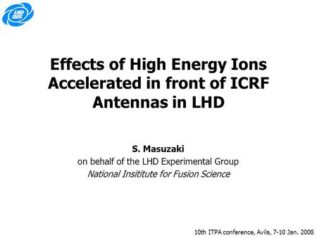 10th ITPA conference, Avila, 7-10 Jan. 2008 Effects of High Energy Ions Accelerated in front of ICRF Antennas in LHD S. Masuzaki on behalf of the LHD Experimental.