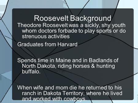 Roosevelt Background Theodore Roosevelt was a sickly, shy youth whom doctors forbade to play sports or do strenuous activities Graduates from Harvard Spends.