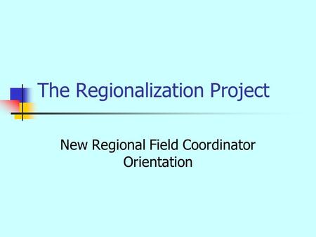 The Regionalization Project New Regional Field Coordinator Orientation.