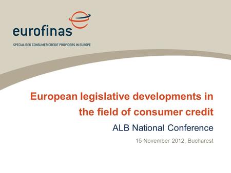 European legislative developments in the field of consumer credit ALB National Conference 15 November 2012, Bucharest.