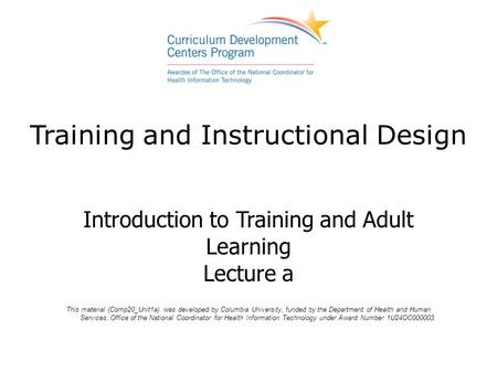 Training and Instructional Design Introduction to Training and Adult Learning Lecture a This material (Comp20_Unit1a) was developed by Columbia University,