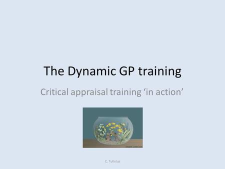 The Dynamic GP training Critical appraisal training ‘in action’ C. Tulinius.