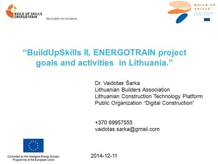 “BuildUpSkills II, ENERGOTRAIN project goals and activities in Lithuania.” 2014-12-11 Dr. Vaidotas Šarka Lithuanian Builders Association Lithuanian Construction.