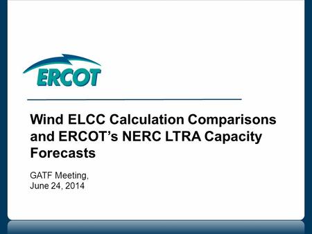 Wind ELCC Calculation Comparisons and ERCOT’s NERC LTRA Capacity Forecasts GATF Meeting, June 24, 2014.