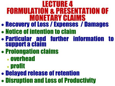 LECTURE 4 FORMULATION & PRESENTATION OF MONETARY CLAIMS  Recovery of Loss / Expenses / Damages  Notice of intention to claim  Particular and further.