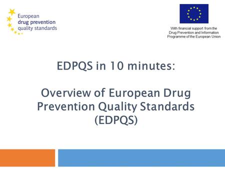 EDPQS in 10 minutes: Overview of European Drug Prevention Quality Standards (EDPQS) With financial support from the Drug Prevention and Information Programme.