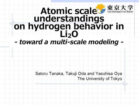 Atomic scale understandings on hydrogen behavior in Li 2 O - toward a multi-scale modeling - Satoru Tanaka, Takuji Oda and Yasuhisa Oya The University.
